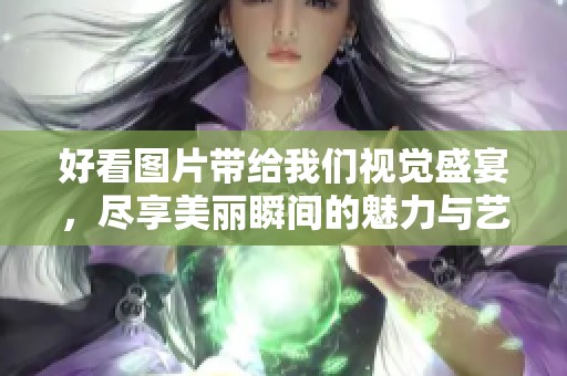 好看图片带给我们视觉盛宴，尽享美丽瞬间的魅力与艺术感