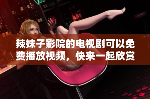 辣妹子影院的电视剧可以免费播放视频，快来一起欣赏吧