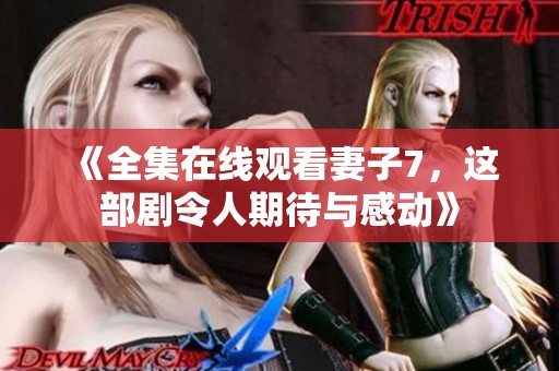 《全集在线观看妻子7，这部剧令人期待与感动》