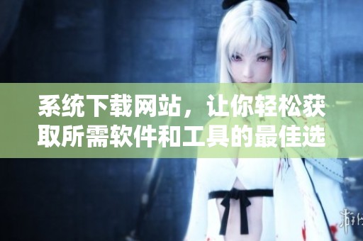 系统下载网站，让你轻松获取所需软件和工具的最佳选择