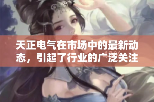 天正电气在市场中的最新动态，引起了行业的广泛关注与讨论