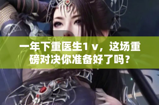一年下重医生1 v，这场重磅对决你准备好了吗？