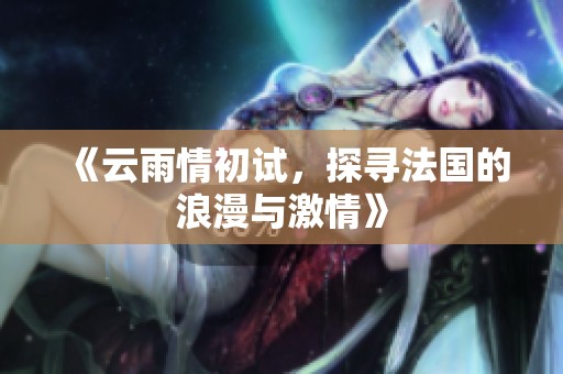 《云雨情初试，探寻法国的浪漫与激情》