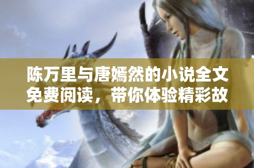 陈万里与唐嫣然的小说全文免费阅读，带你体验精彩故事的每一刻