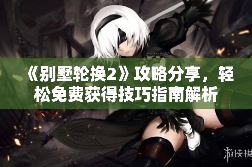 《别墅轮换2》攻略分享，轻松免费获得技巧指南解析