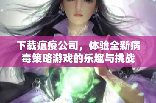 下载瘟疫公司，体验全新病毒策略游戏的乐趣与挑战