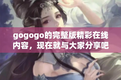 gogogo的完整版精彩在线内容，现在就与大家分享吧