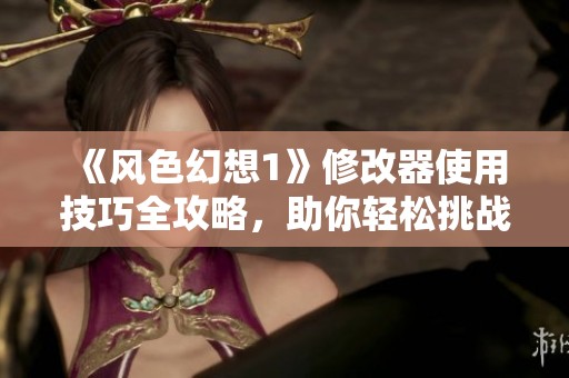 《风色幻想1》修改器使用技巧全攻略，助你轻松挑战游戏极限！