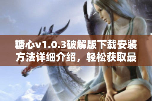 糖心v1.0.3破解版下载安装方法详细介绍，轻松获取最新版本体验！