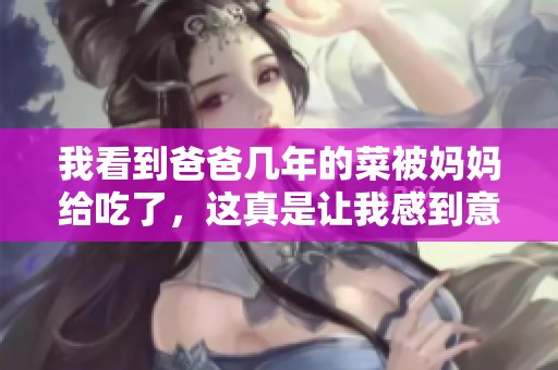 我看到爸爸几年的菜被妈妈给吃了，这真是让我感到意外的事情