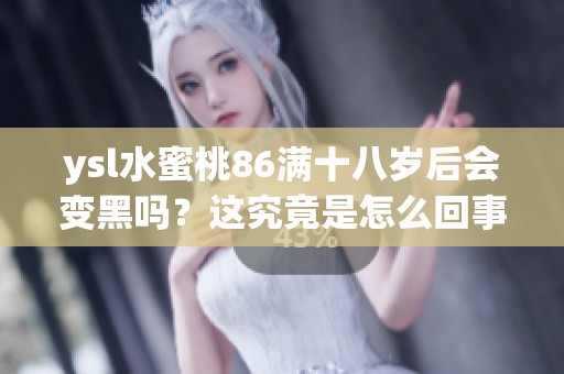 ysl水蜜桃86满十八岁后会变黑吗？这究竟是怎么回事呢
