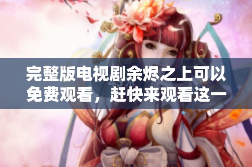 完整版电视剧余烬之上可以免费观看，赶快来观看这一精彩作品吧