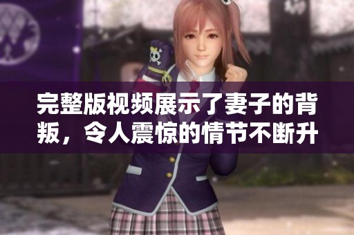 完整版视频展示了妻子的背叛，令人震惊的情节不断升级。
