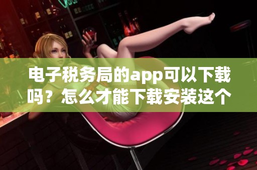 电子税务局的app可以下载吗？怎么才能下载安装这个app呢？