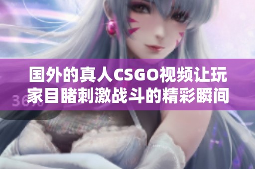 国外的真人CSGO视频让玩家目睹刺激战斗的精彩瞬间