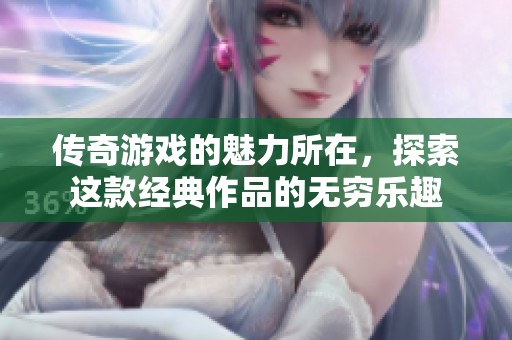 传奇游戏的魅力所在，探索这款经典作品的无穷乐趣