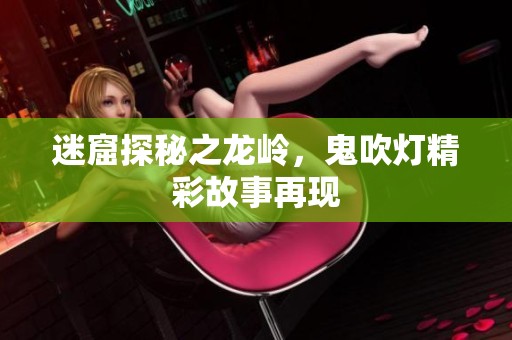 迷窟探秘之龙岭，鬼吹灯精彩故事再现