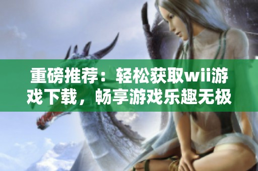 重磅推荐：轻松获取wii游戏下载，畅享游戏乐趣无极限！