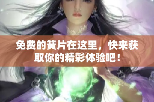 免费的簧片在这里，快来获取你的精彩体验吧！