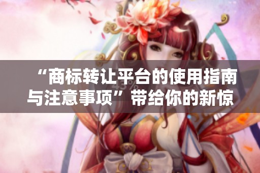 “商标转让平台的使用指南与注意事项”带给你的新惊喜与实用信息
