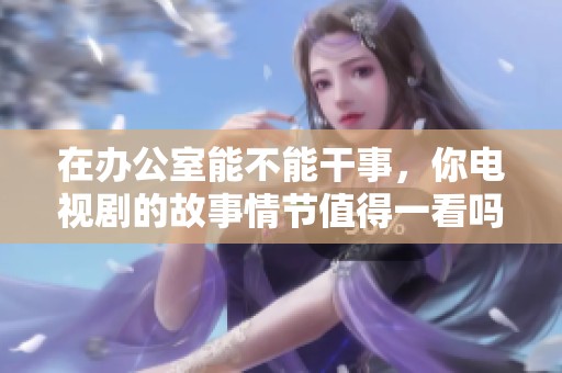 在办公室能不能干事，你电视剧的故事情节值得一看吗