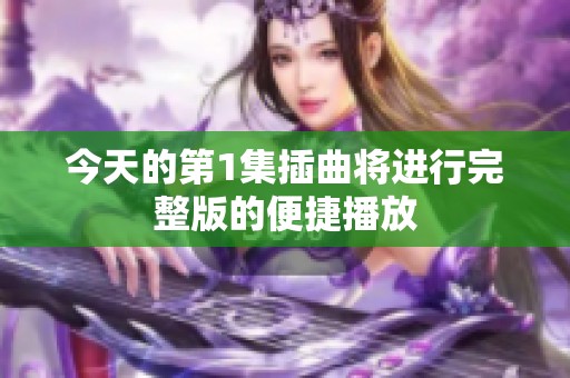 今天的第1集插曲将进行完整版的便捷播放