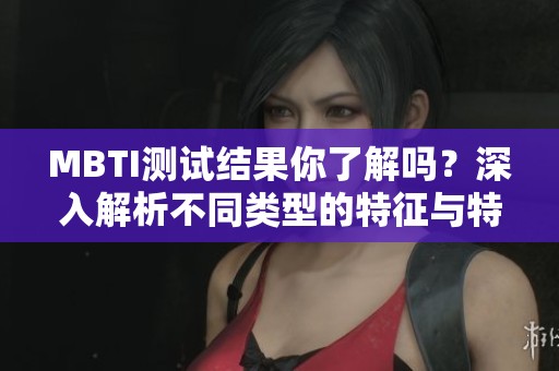 MBTI测试结果你了解吗？深入解析不同类型的特征与特点