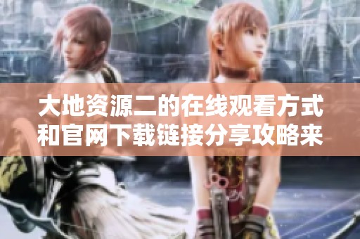大地资源二的在线观看方式和官网下载链接分享攻略来了