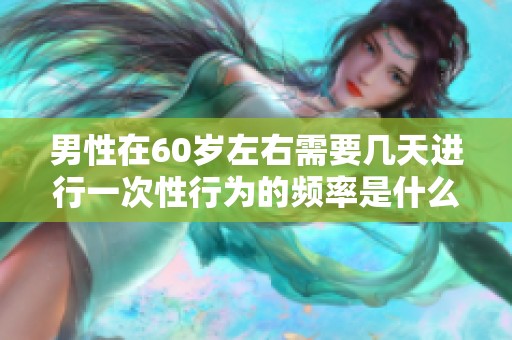 男性在60岁左右需要几天进行一次性行为的频率是什么呢