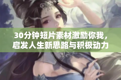 30分钟短片素材激励你我，启发人生新思路与积极动力