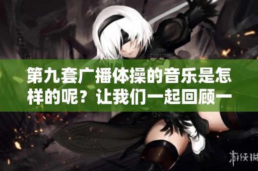 第九套广播体操的音乐是怎样的呢？让我们一起回顾一下吧！