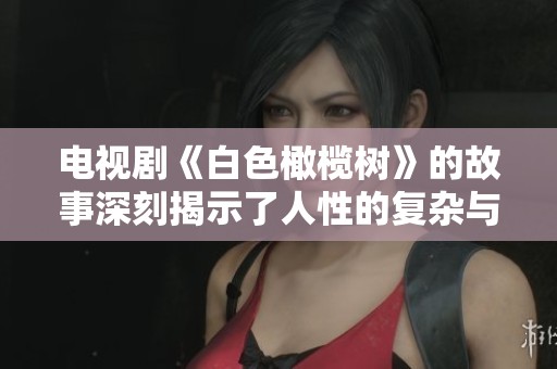 电视剧《白色橄榄树》的故事深刻揭示了人性的复杂与温暖的情感