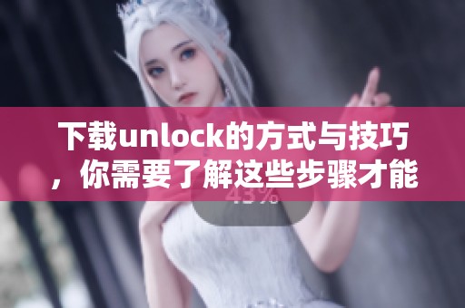 下载unlock的方式与技巧，你需要了解这些步骤才能成功解锁下载功能。