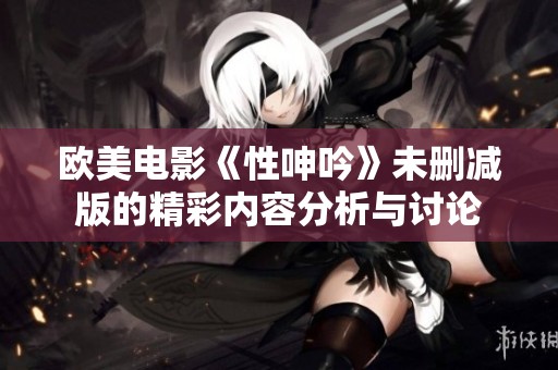 欧美电影《性呻吟》未删减版的精彩内容分析与讨论