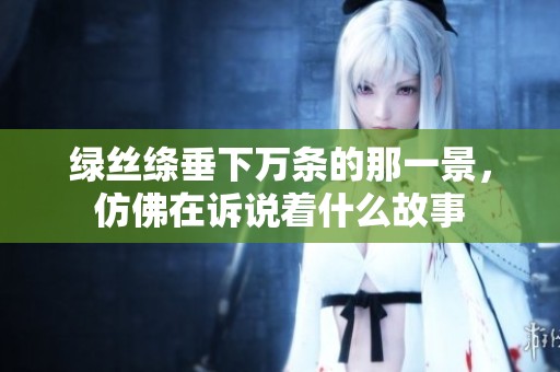 绿丝绦垂下万条的那一景，仿佛在诉说着什么故事