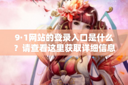 9·1网站的登录入口是什么？请查看这里获取详细信息。