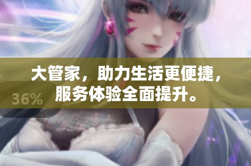 大管家，助力生活更便捷，服务体验全面提升。