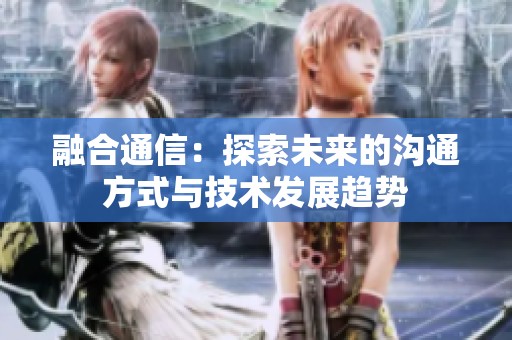 融合通信：探索未来的沟通方式与技术发展趋势