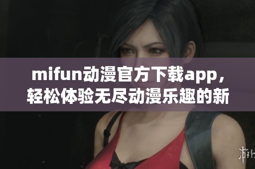 mifun动漫官方下载app，轻松体验无尽动漫乐趣的新选择