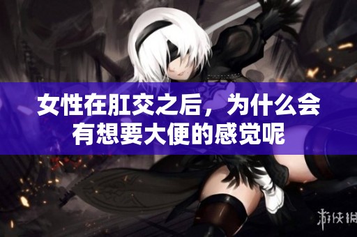 女性在肛交之后，为什么会有想要大便的感觉呢