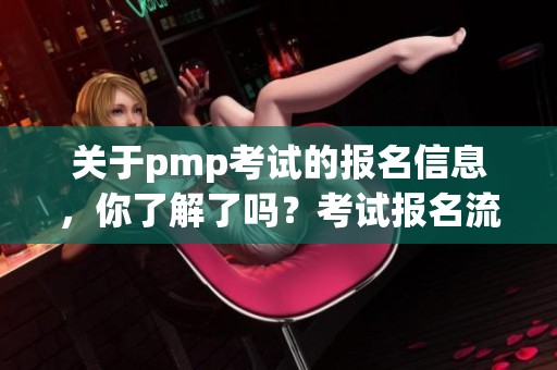 关于pmp考试的报名信息，你了解了吗？考试报名流程需要提前准备哦！