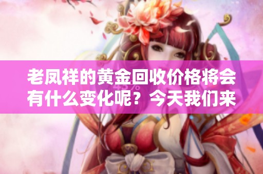 老凤祥的黄金回收价格将会有什么变化呢？今天我们来探讨一下这一话题。