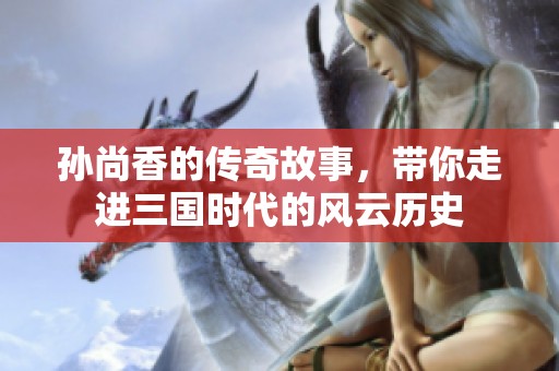 孙尚香的传奇故事，带你走进三国时代的风云历史