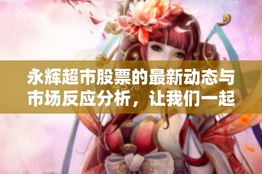永辉超市股票的最新动态与市场反应分析，让我们一起关注这家企业的未来走势