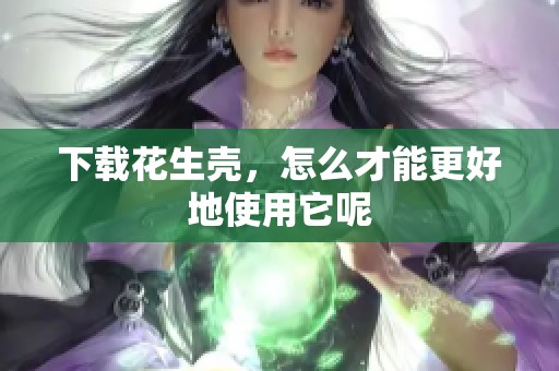下载花生壳，怎么才能更好地使用它呢