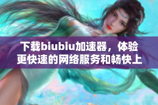 下载biubiu加速器，体验更快速的网络服务和畅快上网新体验
