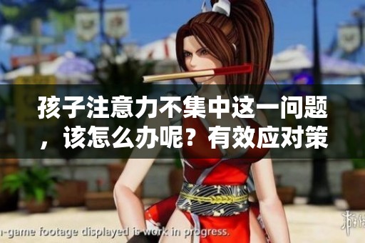 孩子注意力不集中这一问题，该怎么办呢？有效应对策略与建议分享。