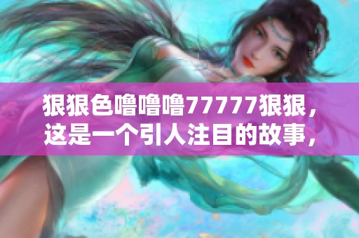 **色噜噜噜77777**，这是一个引人注目的故事，请一起来看看吧！