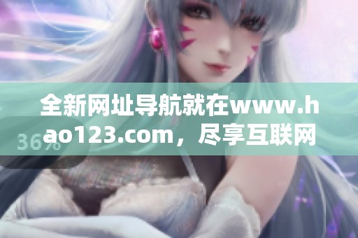 全新网址导航就在www.hao123.com，尽享互联网世界的精彩内容与服务！