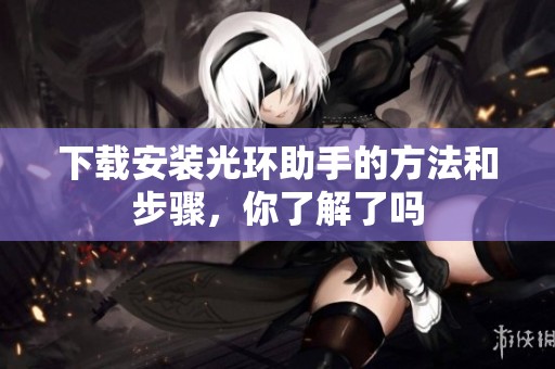 下载安装光环助手的方法和步骤，你了解了吗